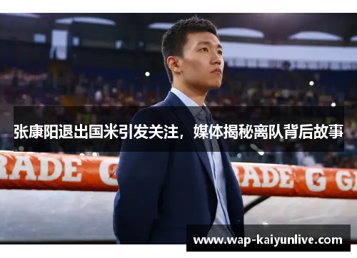 张康阳退出国米引发关注，媒体揭秘离队背后故事