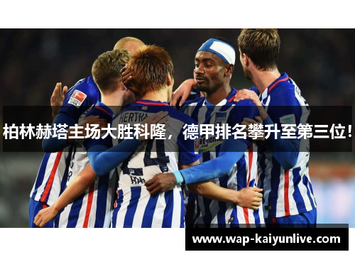 柏林赫塔主场大胜科隆，德甲排名攀升至第三位！