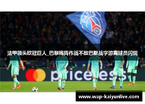法甲领头欧冠巨人_巴黎残阵作战不敌巴默战字游离球员闪现