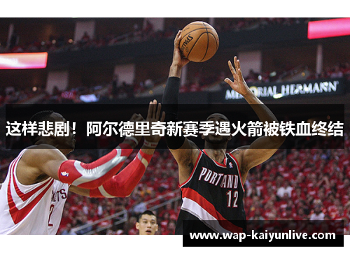 这样悲剧！阿尔德里奇新赛季遇火箭被铁血终结