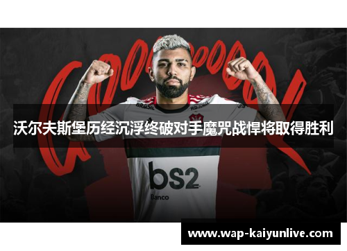 沃尔夫斯堡历经沉浮终破对手魔咒战悍将取得胜利