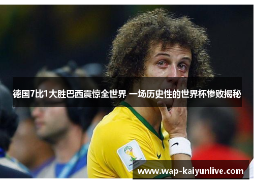 德国7比1大胜巴西震惊全世界 一场历史性的世界杯惨败揭秘