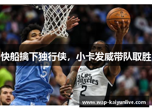 快船擒下独行侠，小卡发威带队取胜