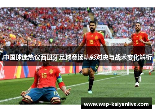中国球迷热议西班牙足球赛场精彩对决与战术变化解析