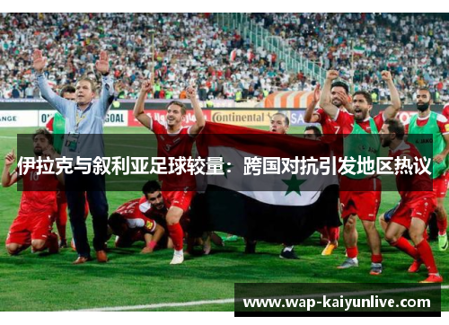 伊拉克与叙利亚足球较量：跨国对抗引发地区热议