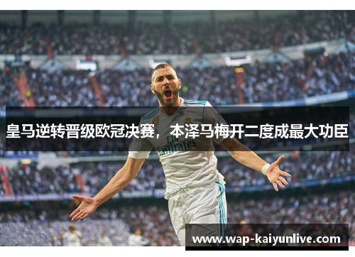 皇马逆转晋级欧冠决赛，本泽马梅开二度成最大功臣