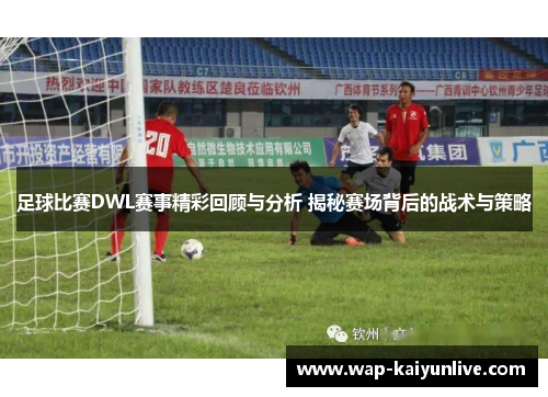 足球比赛DWL赛事精彩回顾与分析 揭秘赛场背后的战术与策略