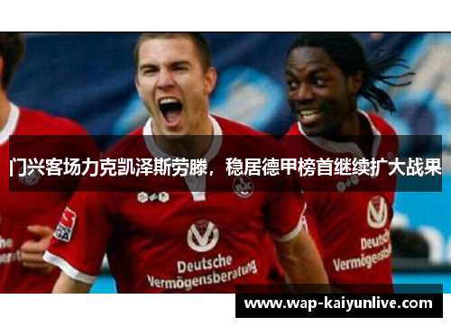 门兴客场力克凯泽斯劳滕，稳居德甲榜首继续扩大战果