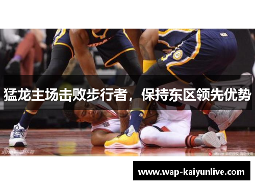 猛龙主场击败步行者，保持东区领先优势