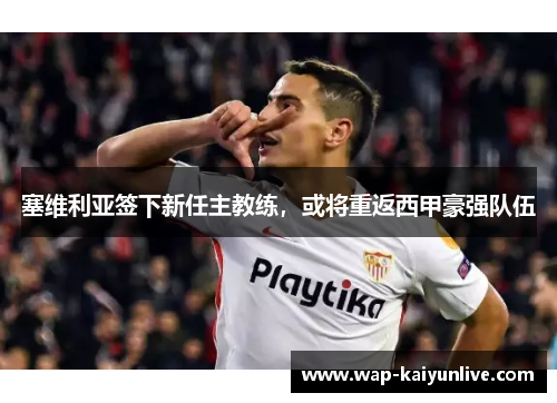 塞维利亚签下新任主教练，或将重返西甲豪强队伍