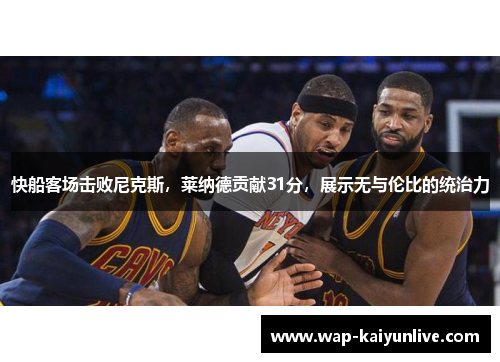 快船客场击败尼克斯，莱纳德贡献31分，展示无与伦比的统治力