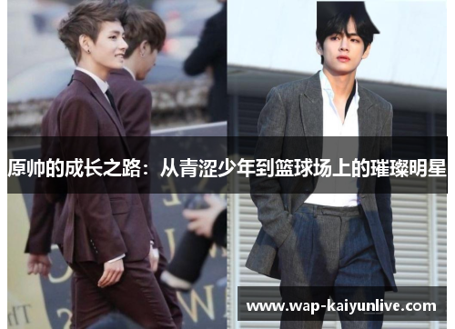 原帅的成长之路：从青涩少年到篮球场上的璀璨明星
