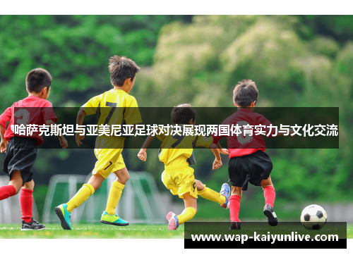 哈萨克斯坦与亚美尼亚足球对决展现两国体育实力与文化交流
