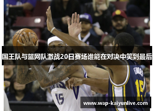 国王队与篮网队激战20日赛场谁能在对决中笑到最后
