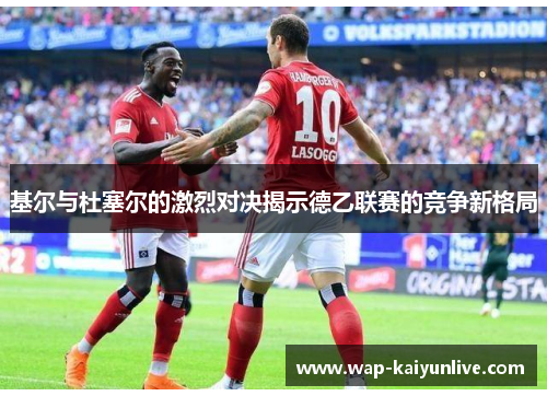 基尔与杜塞尔的激烈对决揭示德乙联赛的竞争新格局