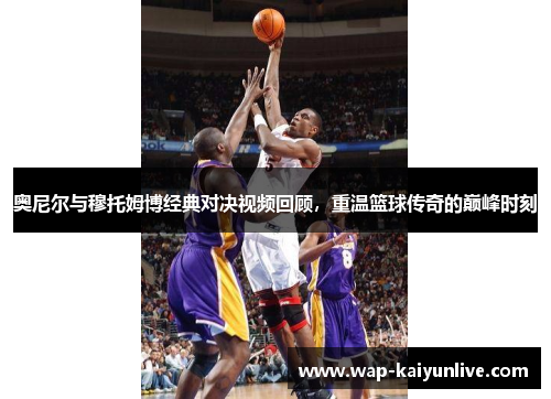 奥尼尔与穆托姆博经典对决视频回顾，重温篮球传奇的巅峰时刻