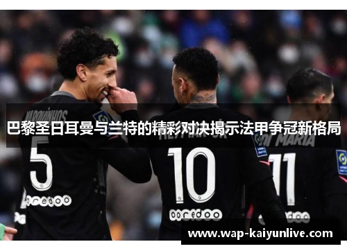 巴黎圣日耳曼与兰特的精彩对决揭示法甲争冠新格局