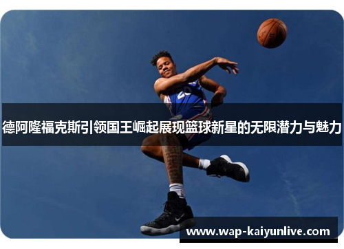 德阿隆福克斯引领国王崛起展现篮球新星的无限潜力与魅力