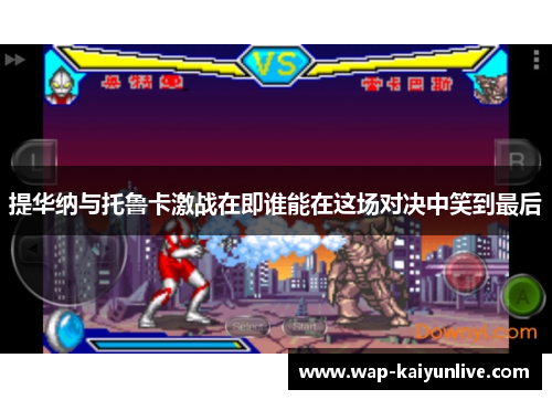 提华纳与托鲁卡激战在即谁能在这场对决中笑到最后