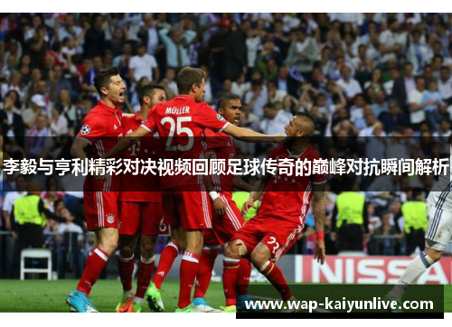 李毅与亨利精彩对决视频回顾足球传奇的巅峰对抗瞬间解析