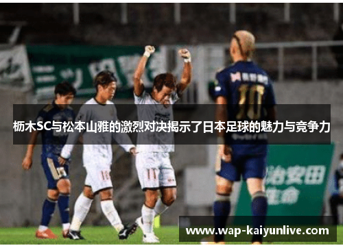 枥木SC与松本山雅的激烈对决揭示了日本足球的魅力与竞争力
