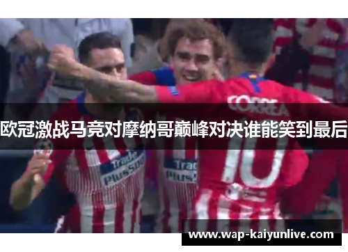 欧冠激战马竞对摩纳哥巅峰对决谁能笑到最后