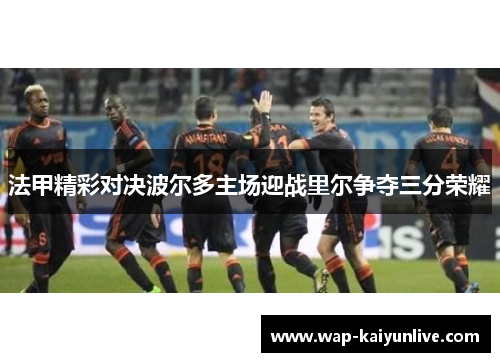 法甲精彩对决波尔多主场迎战里尔争夺三分荣耀