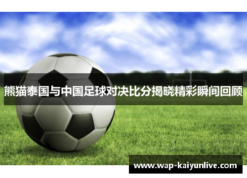 熊猫泰国与中国足球对决比分揭晓精彩瞬间回顾