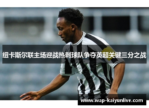 纽卡斯尔联主场迎战热刺球队争夺英超关键三分之战