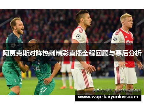 阿贾克斯对阵热刺精彩直播全程回顾与赛后分析